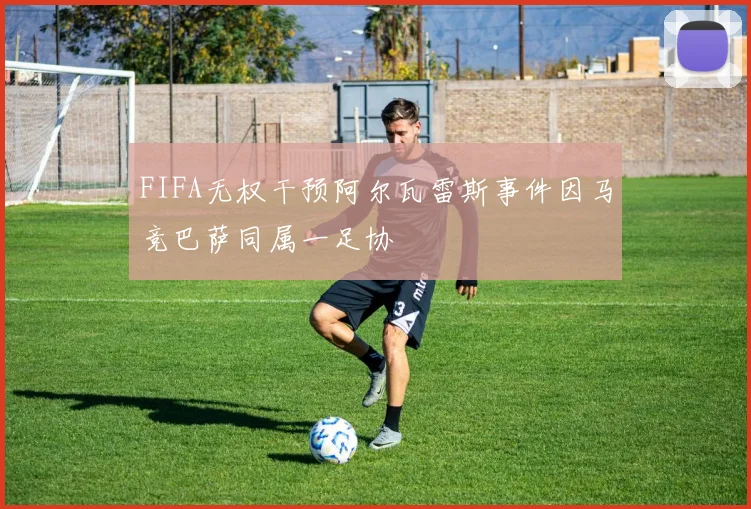 FIFA无权干预阿尔瓦雷斯事件因马竞巴萨同属一足协