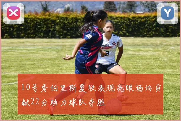 10号秀伯里斯夏联表现亮眼场均贡献22分助力球队夺胜