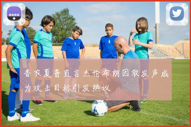 香农夏普直言杰伦布朗因敢发声成为攻击目标引发热议