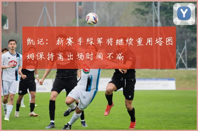 凯记：新赛季绿军将继续重用塔图姆保持高出场时间不减