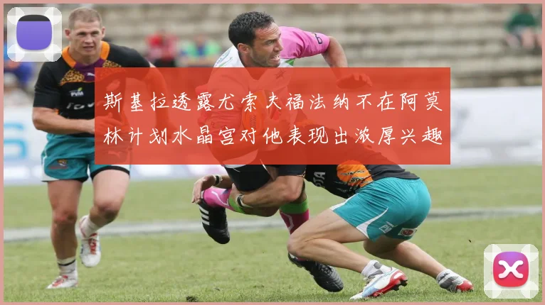 斯基拉透露尤索夫福法纳不在阿莫林计划水晶宫对他表现出浓厚兴趣