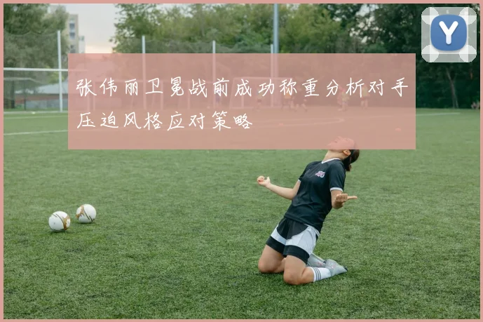 张伟丽卫冕战前成功称重分析对手压迫风格应对策略