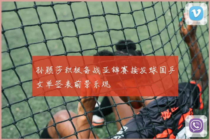 孙颖莎积极备战亚锦赛接发球国乒女单签表前景乐观