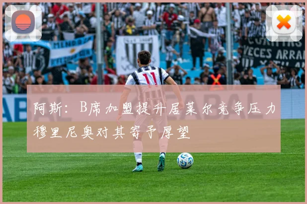 阿斯：B席加盟提升居莱尔竞争压力穆里尼奥对其寄予厚望