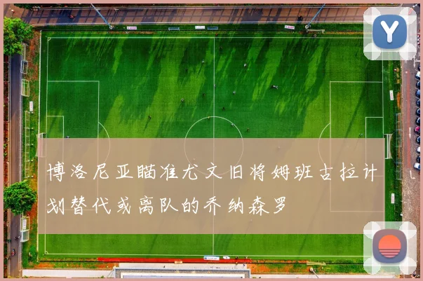 博洛尼亚瞄准尤文旧将姆班古拉计划替代或离队的乔纳森罗