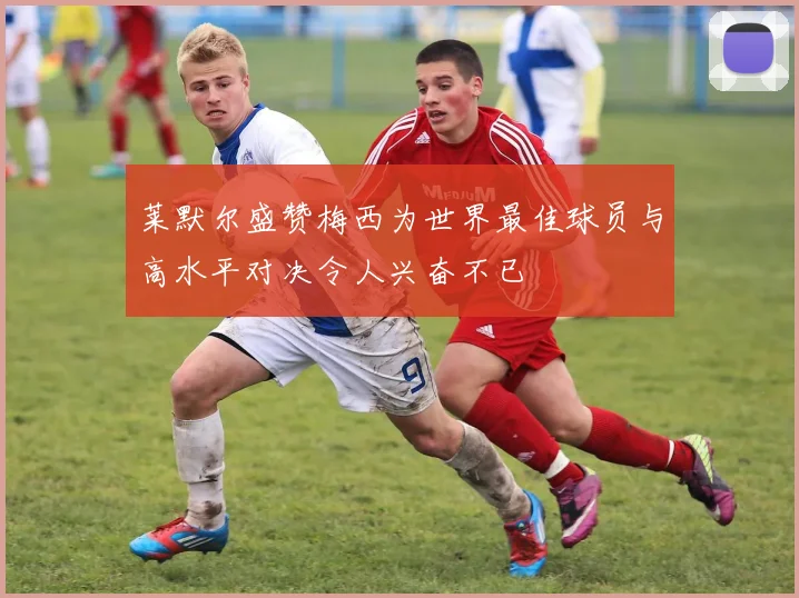 莱默尔盛赞梅西为世界最佳球员与高水平对决令人兴奋不已