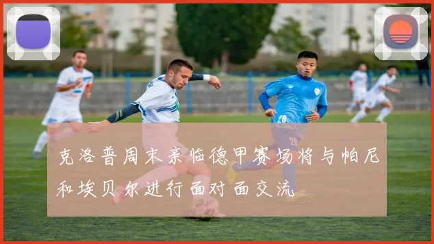 克洛普周末亲临德甲赛场将与帕尼和埃贝尔进行面对面交流
