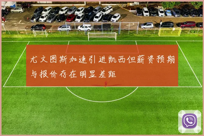 尤文图斯加速引进凯西但薪资预期与报价存在明显差距