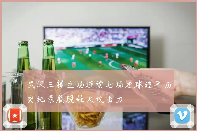 武汉三镇主场连续七场进球追平历史纪录展现强大攻击力